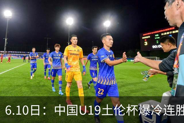 6.10日：中国U19土伦杯爆冷连胜，哥伦比亚沙特被闷翻，国字号男足集体报喜引球迷表示